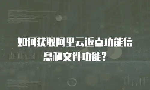 如何获取阿里云返点功能信息和文件功能？