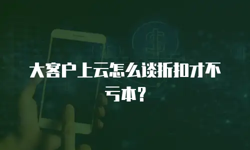 大客户上云怎么谈折扣才不亏本？
