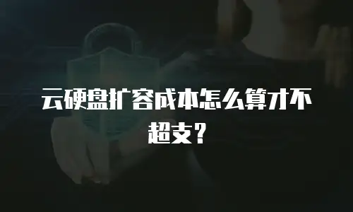 云硬盘扩容成本怎么算才不超支？