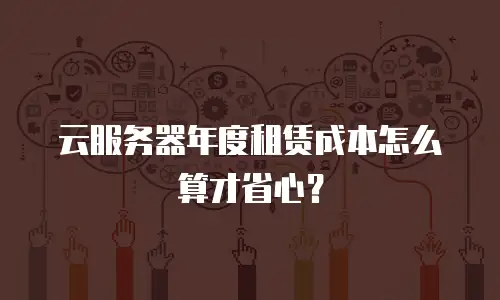 云服务器年度租赁成本怎么算才省心？
