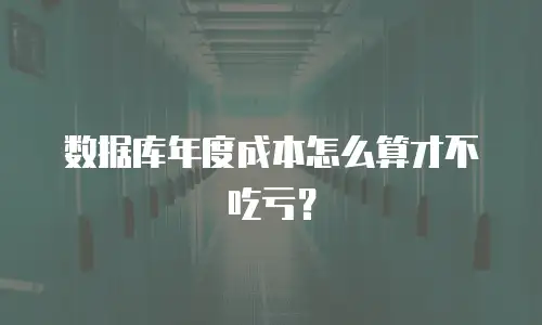 数据库年度成本怎么算才不吃亏？
