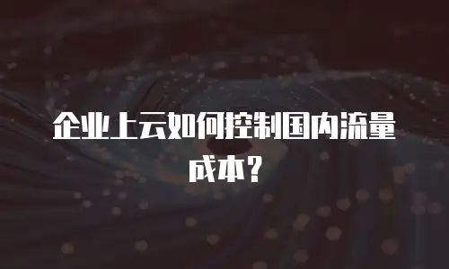 企业上云如何控制国内流量成本？