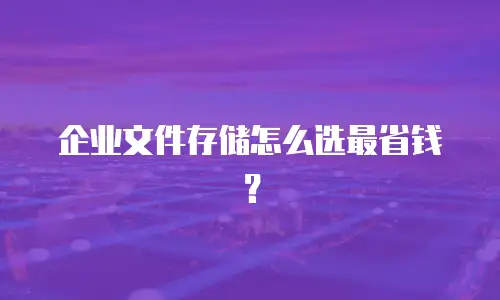 企业文件存储怎么选最省钱？