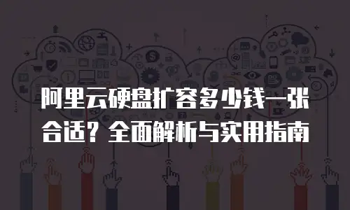 阿里云硬盘扩容多少钱一张合适？全面解析与实用指南