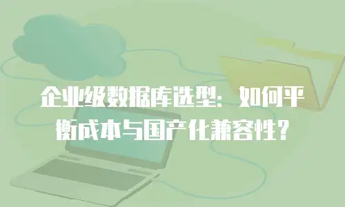 企业级数据库选型：如何平衡成本与国产化兼容性？