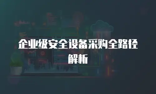 企业级安全设备采购全路径解析