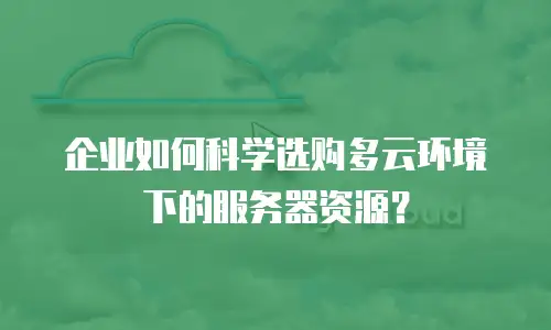 企业如何科学选购多云环境下的服务器资源？