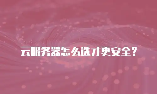 云服务器怎么选才更安全？