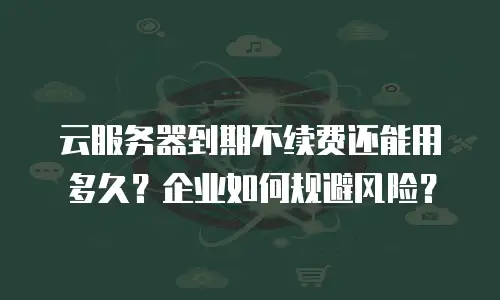 云服务器到期不续费还能用多久？企业如何规避风险？