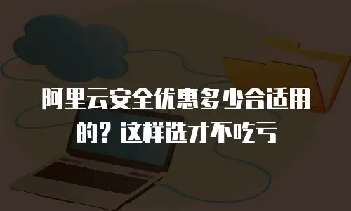 阿里云安全优惠多少合适用的？这样选才不吃亏