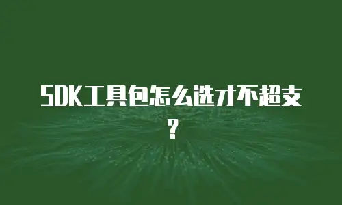 SDK工具包怎么选才不超支？