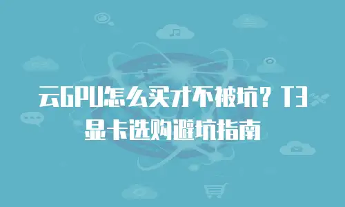 云GPU怎么买才不被坑？T3显卡选购避坑指南