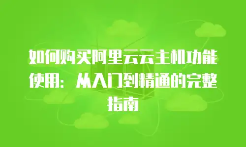 如何购买阿里云云主机功能使用：从入门到精通的完整指南