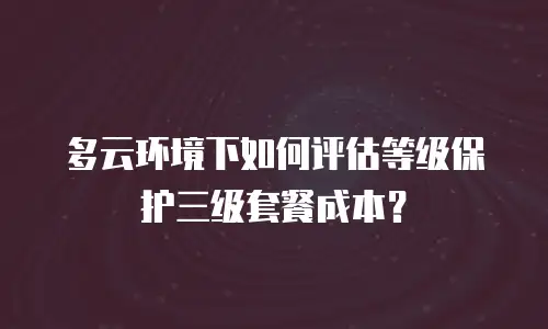 多云环境下如何评估等级保护三级套餐成本？