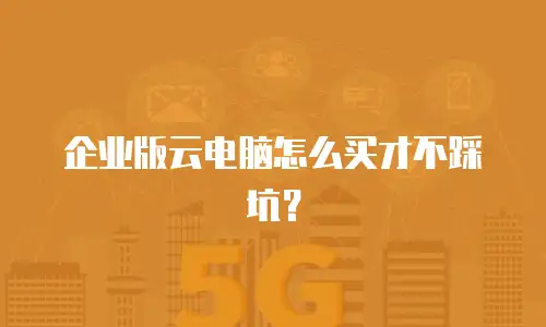 企业版云电脑怎么买才不踩坑？