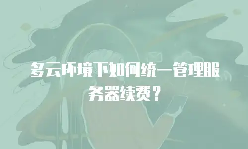 多云环境下如何统一管理服务器续费？