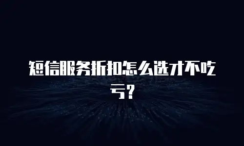 短信服务折扣怎么选才不吃亏？