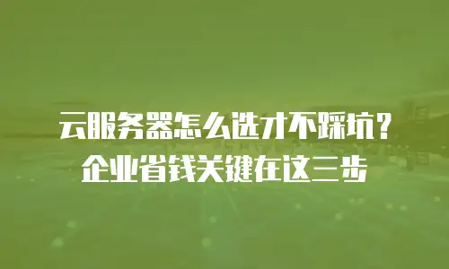 云服务器怎么选才不踩坑？企业省钱关键在这三步