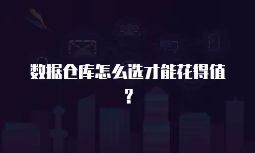 数据仓库怎么选才能花得值？