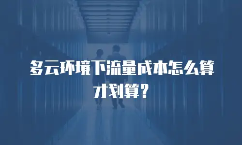 多云环境下流量成本怎么算才划算？