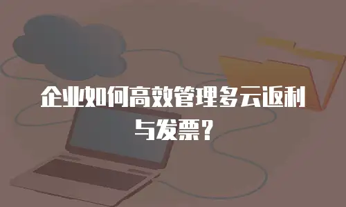 企业如何高效管理多云返利与发票？