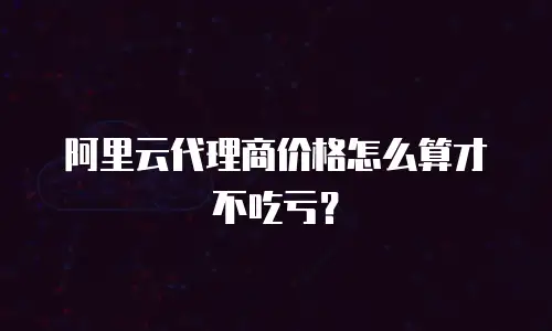 阿里云代理商价格怎么算才不吃亏？