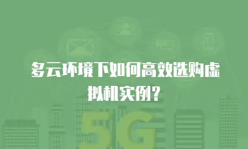 多云环境下如何高效选购虚拟机实例？