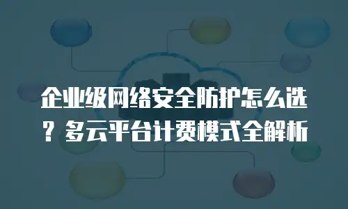 企业级网络安全防护怎么选？多云平台计费模式全解析