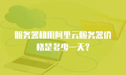 服务器租用阿里云服务器价格是多少一天？