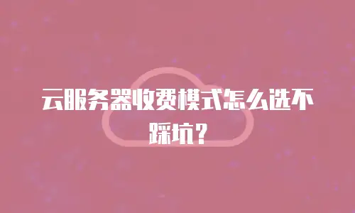 云服务器收费模式怎么选不踩坑？