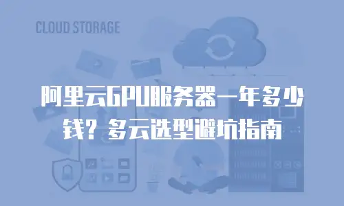 阿里云GPU服务器一年多少钱？多云选型避坑指南