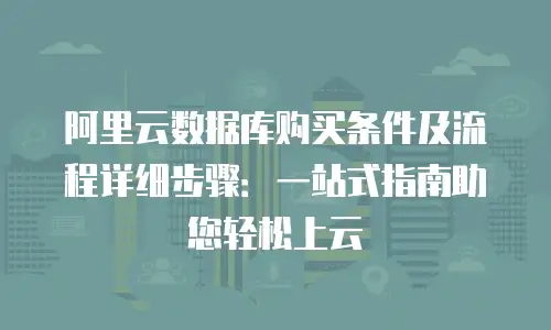 阿里云数据库购买条件及流程详细步骤：一站式指南助您轻松上云