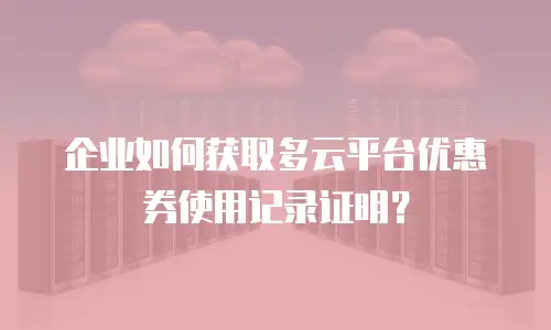 企业如何获取多云平台优惠券使用记录证明？
