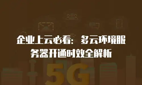 企业上云必看：多云环境服务器开通时效全解析