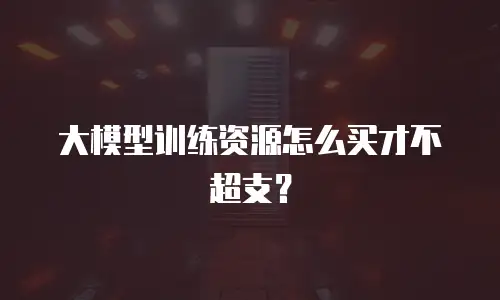 大模型训练资源怎么买才不超支？