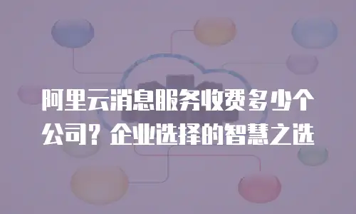 阿里云消息服务收费多少个公司？企业选择的智慧之选