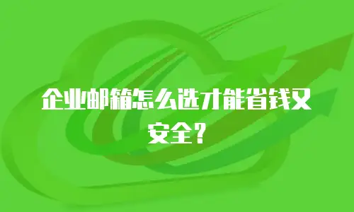 企业邮箱怎么选才能省钱又安全？
