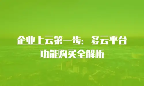 企业上云第一步：多云平台功能购买全解析
