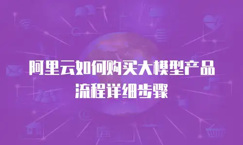 阿里云如何购买大模型产品流程详细步骤
