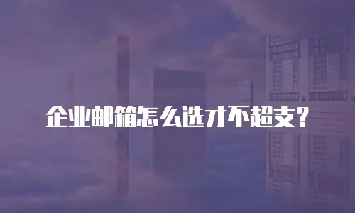 企业邮箱怎么选才不超支？