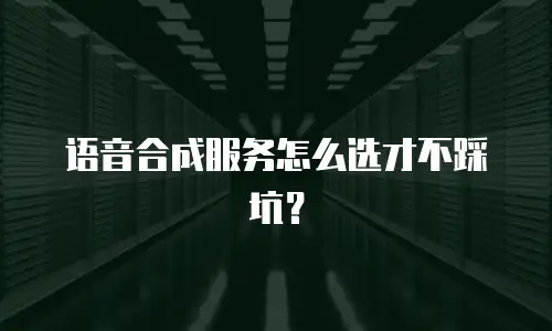 语音合成服务怎么选才不踩坑？