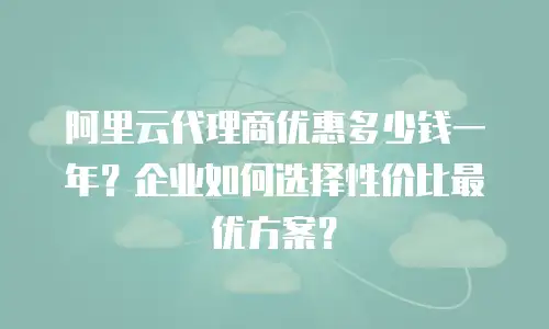 阿里云代理商优惠多少钱一年？企业如何选择性价比最优方案？