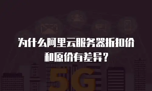 为什么阿里云服务器折扣价和原价有差异？