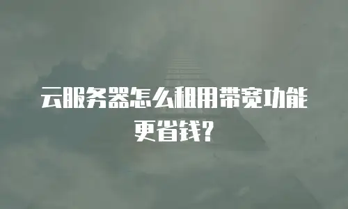 云服务器怎么租用带宽功能更省钱？