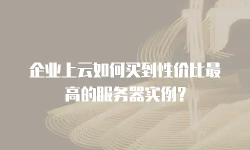 企业上云如何买到性价比最高的服务器实例？