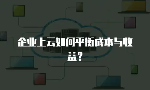 企业上云如何平衡成本与收益？