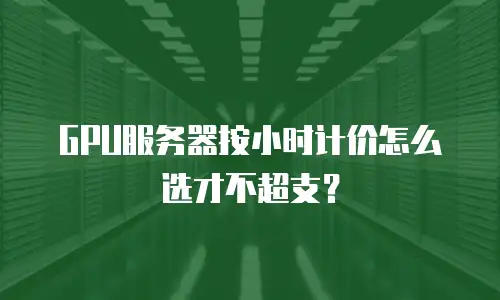GPU服务器按小时计价怎么选才不超支？