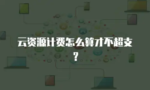 云资源计费怎么算才不超支？