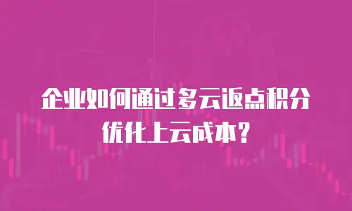 企业如何通过多云返点积分优化上云成本？