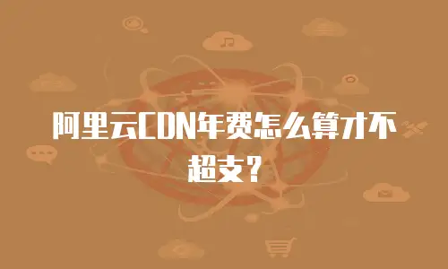 阿里云CDN年费怎么算才不超支？